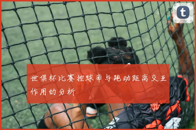 世俱杯比赛控球率与跑动距离交互作用的分析