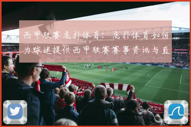 西甲联赛虎扑体育：虎扑体育如何为球迷提供西甲联赛赛事资讯与直播