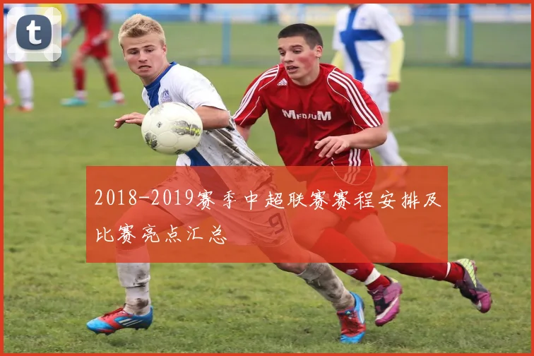 2018-2019赛季中超联赛赛程安排及比赛亮点汇总