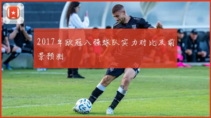 2017年欧冠八强球队实力对比及前景预测