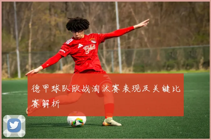 德甲球队欧战淘汰赛表现及关键比赛解析