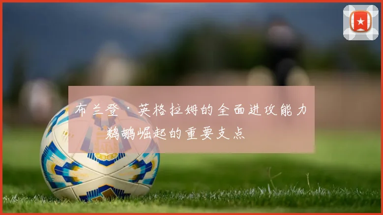 布兰登·英格拉姆的全面进攻能力是鹈鹕崛起的重要支点