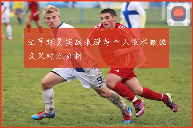 法甲球员实战表现与个人技术数据交叉对比分析