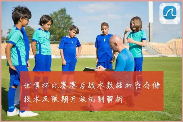 世俱杯比赛赛后战术数据加密存储技术及限期开放机制解析