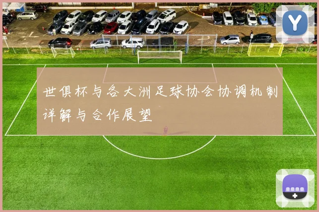 世俱杯与各大洲足球协会协调机制详解与合作展望