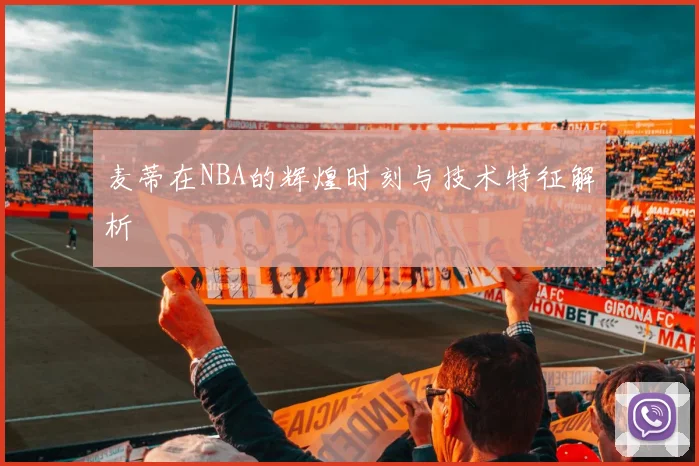 麦蒂在NBA的辉煌时刻与技术特征解析