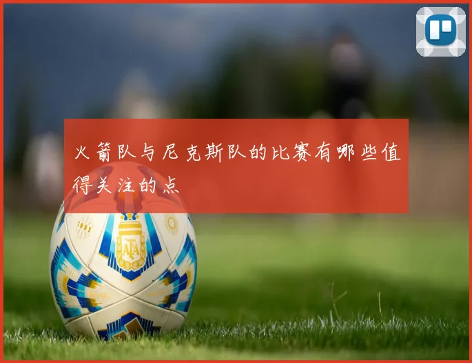 火箭队与尼克斯队的比赛有哪些值得关注的点