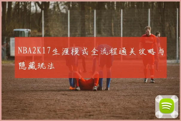 NBA2K17生涯模式全流程通关攻略与隐藏玩法