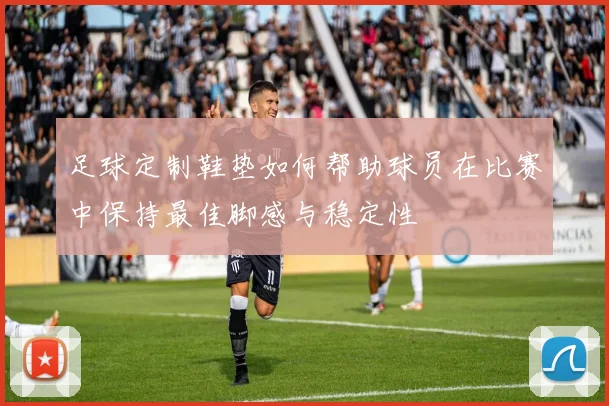 足球定制鞋垫如何帮助球员在比赛中保持最佳脚感与稳定性