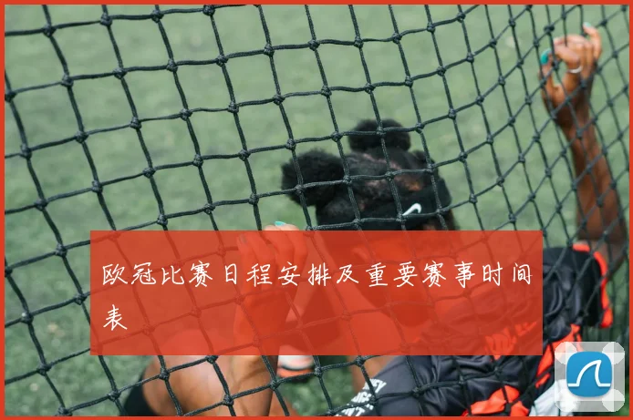 欧冠比赛日程安排及重要赛事时间表