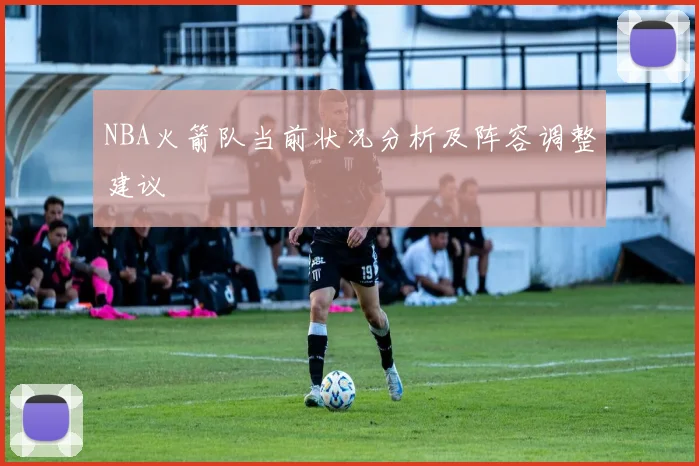 NBA火箭队当前状况分析及阵容调整建议