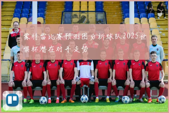 蒙特雷比赛预测图分析球队2025世俱杯潜在对手走势